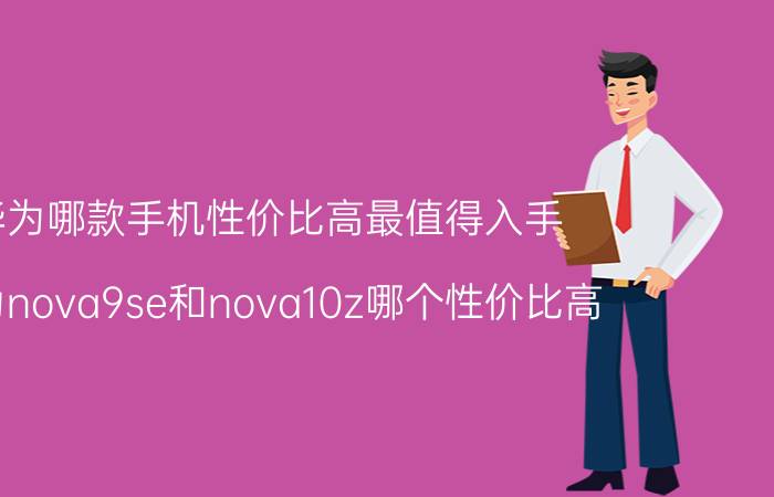 华为哪款手机性价比高最值得入手 华为nova9se和nova10z哪个性价比高？